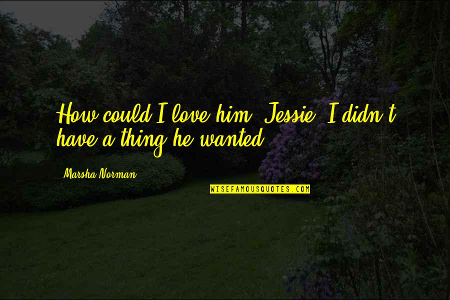 You Could Have Him Quotes By Marsha Norman: How could I love him, Jessie. I didn't