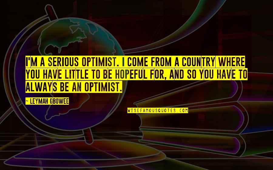 You Country Quotes By Leymah Gbowee: I'm a serious optimist. I come from a