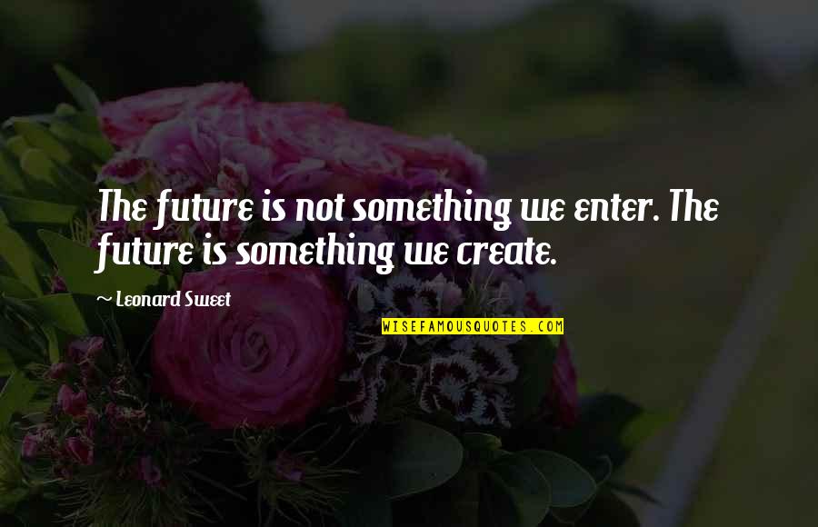 You Create Your Future Quotes By Leonard Sweet: The future is not something we enter. The
