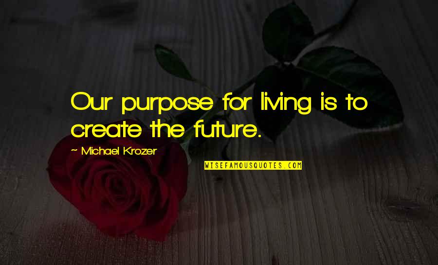 You Create Your Future Quotes By Michael Krozer: Our purpose for living is to create the