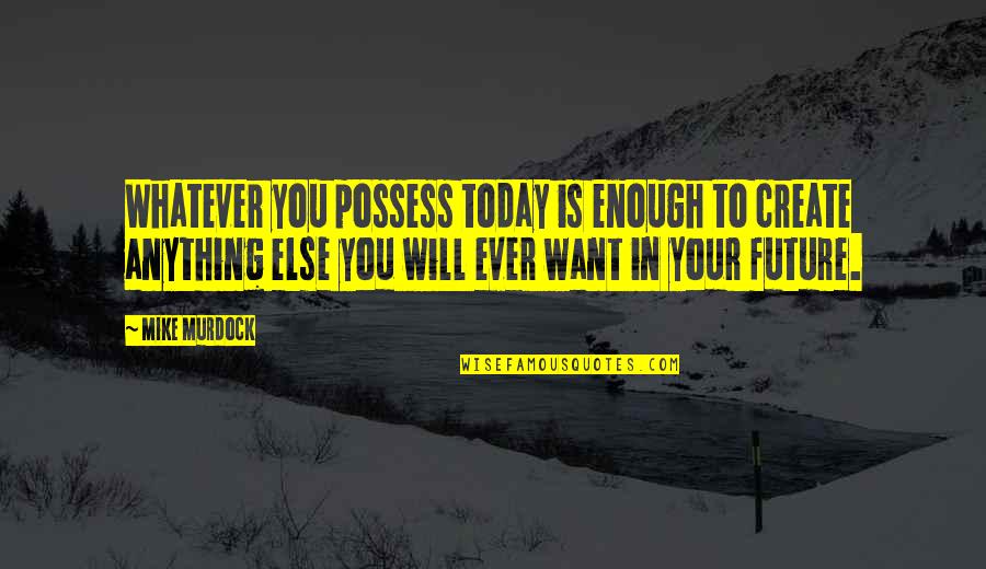 You Create Your Future Quotes By Mike Murdock: Whatever you possess today is enough to create