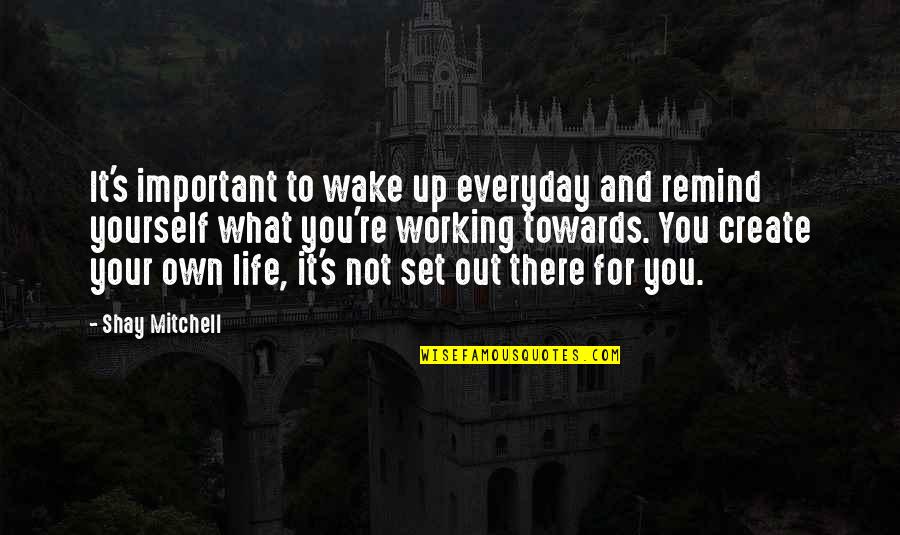 You Create Your Own Life Quotes By Shay Mitchell: It's important to wake up everyday and remind