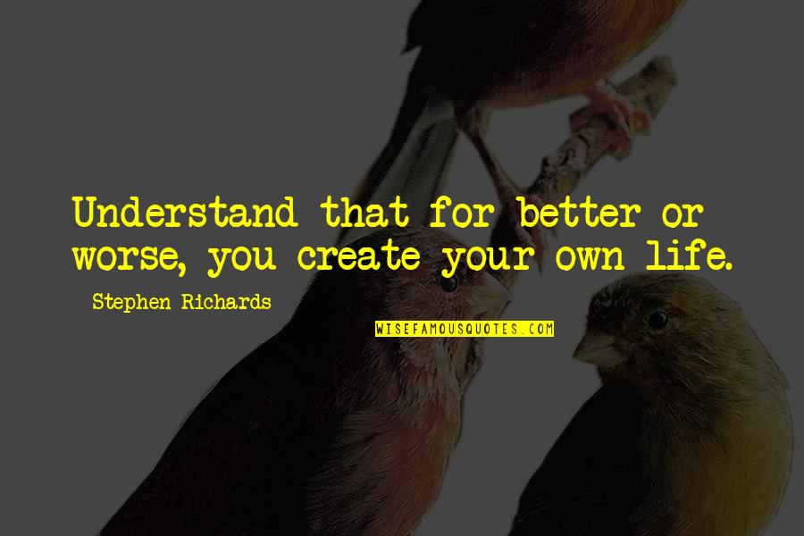You Create Your Own Life Quotes By Stephen Richards: Understand that for better or worse, you create