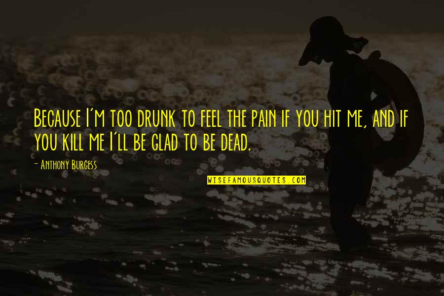 You Dead To Me Quotes By Anthony Burgess: Because I'm too drunk to feel the pain