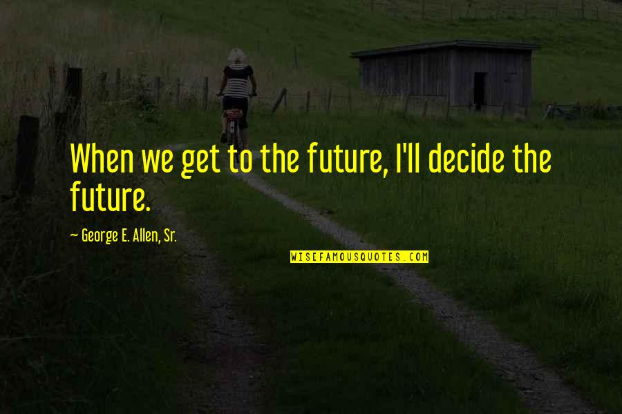 You Decide Your Future Quotes By George E. Allen, Sr.: When we get to the future, I'll decide