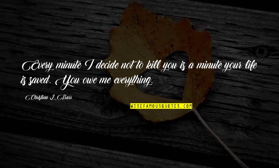 You Decide Your Life Quotes By Christina L. Barr: Every minute I decide not to kill you