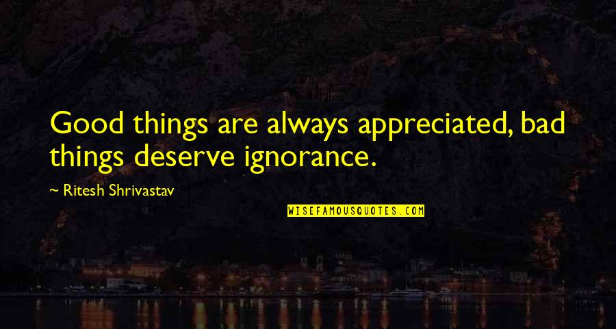 You Deserve Appreciation Quotes By Ritesh Shrivastav: Good things are always appreciated, bad things deserve You Deserve Appreciation Quotes By Ritesh Shrivastav: Good things are always appreciated, bad things deserve