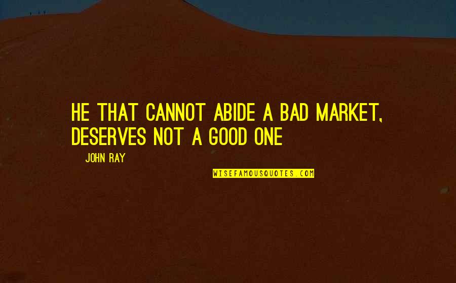 You Deserve Good Quotes By John Ray: He that cannot abide a bad market, deserves