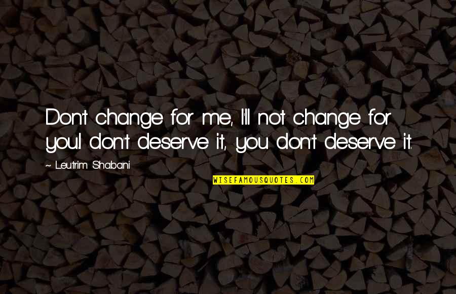 You Deserve It Quotes By Leutrim Shabani: Don't change for me, I'll not change for