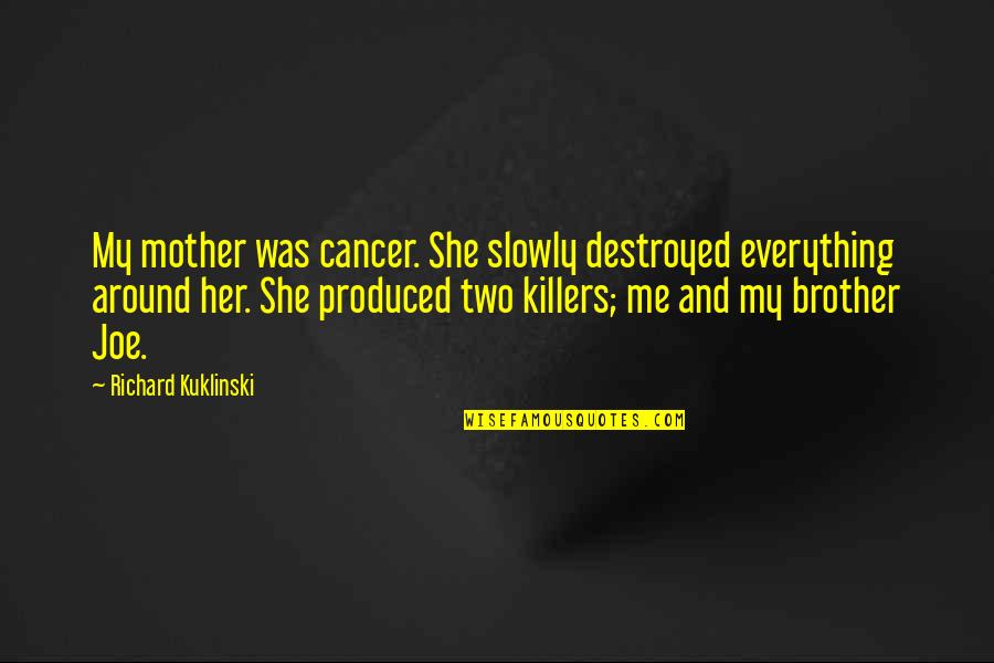 You Destroyed Her Quotes By Richard Kuklinski: My mother was cancer. She slowly destroyed everything You Destroyed Her Quotes By Richard Kuklinski: My mother was cancer. She slowly destroyed everything