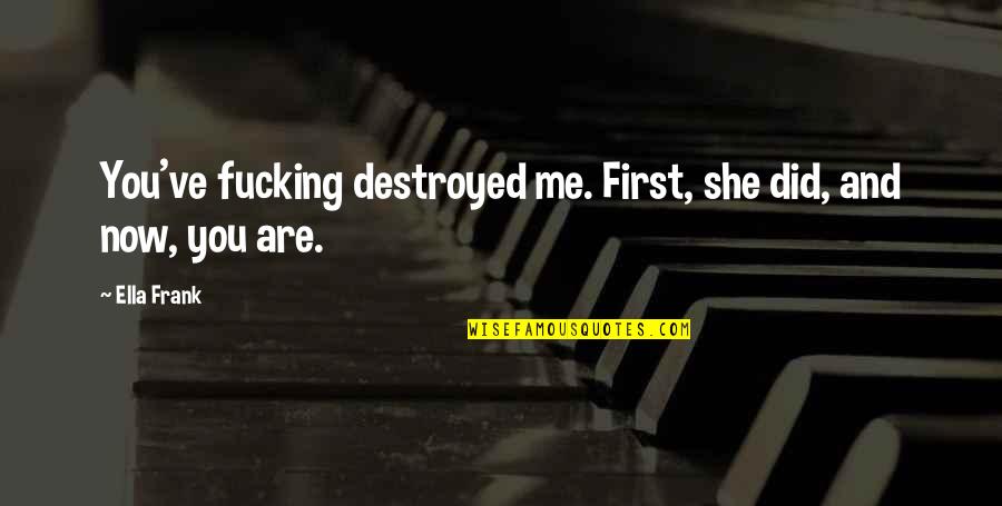You Destroyed Me Quotes By Ella Frank: You've fucking destroyed me. First, she did, and
