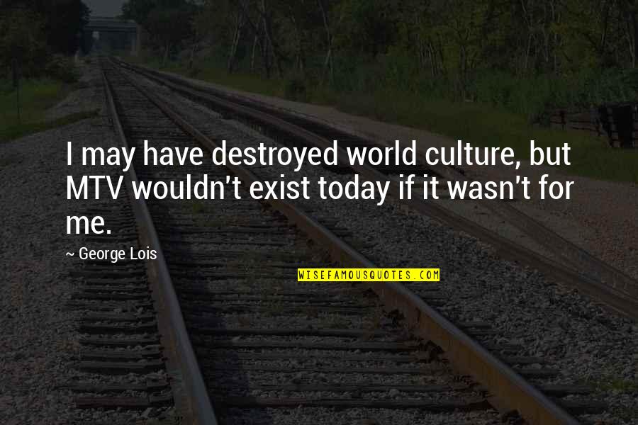 You Destroyed Me Quotes By George Lois: I may have destroyed world culture, but MTV
