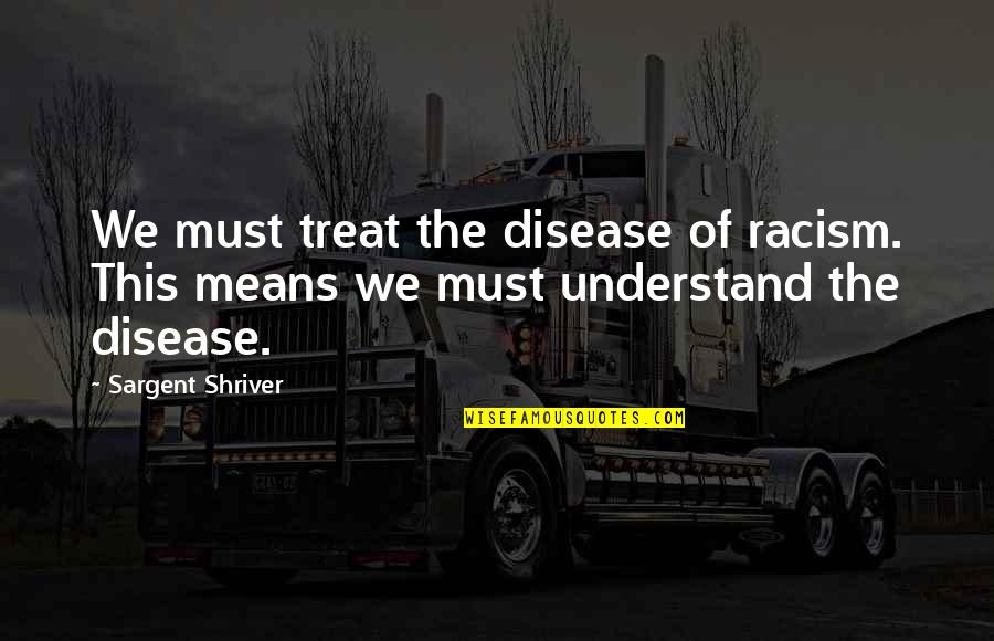 You Destroyed My Heart Quotes By Sargent Shriver: We must treat the disease of racism. This
