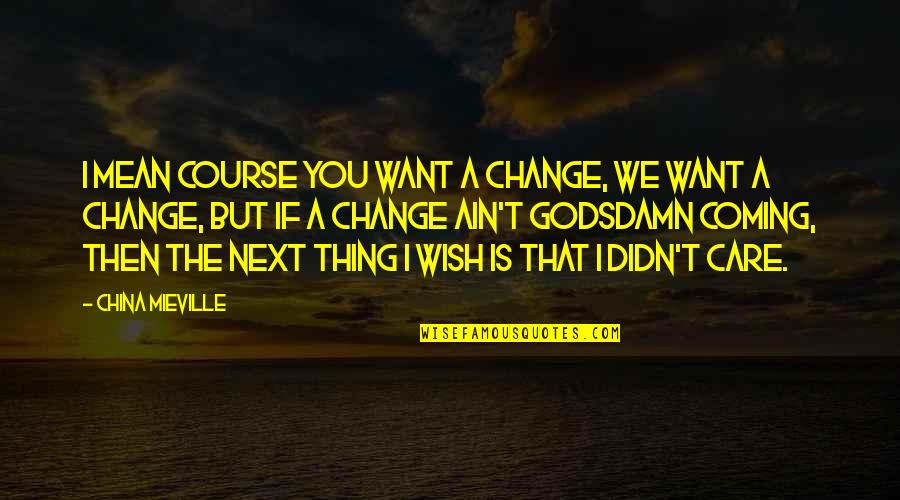 You Didn't Care Quotes By China Mieville: I mean course you want a change, we You Didn't Care Quotes By China Mieville: I mean course you want a change, we
