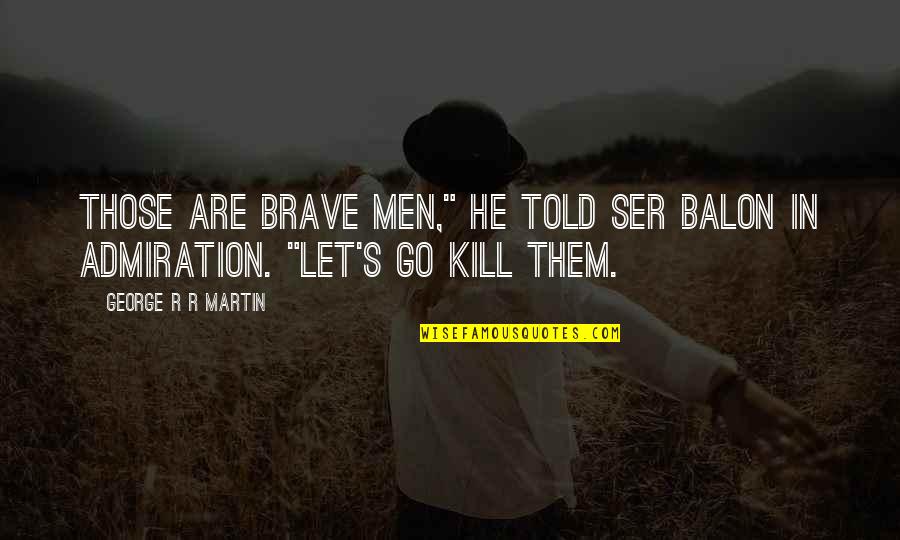 You Didnt Cause It Quotes By George R R Martin: Those are brave men," he told Ser Balon You Didnt Cause It Quotes By George R R Martin: Those are brave men," he told Ser Balon