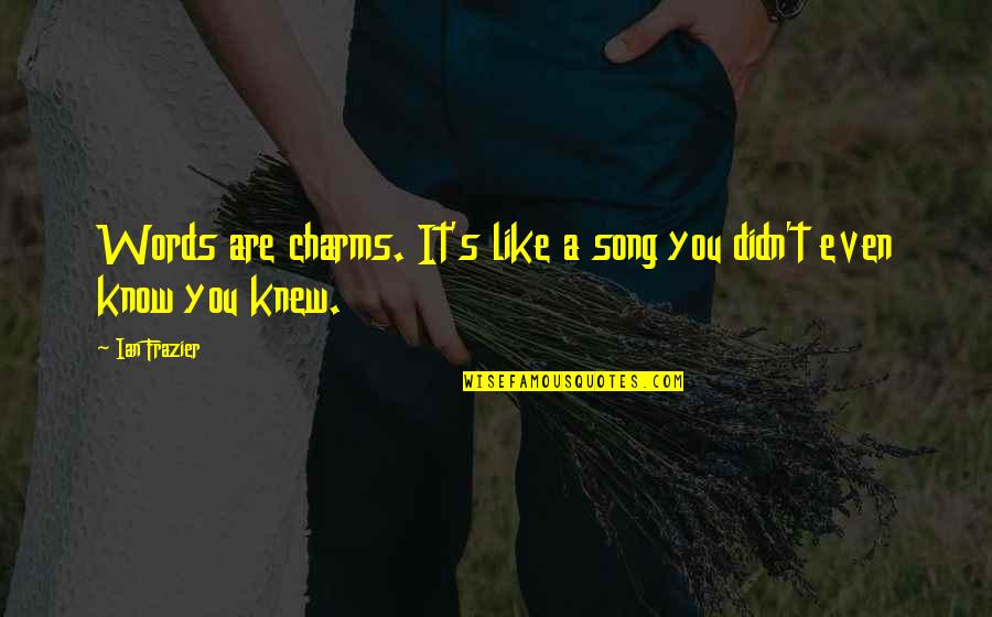You Didn't Know Quotes By Ian Frazier: Words are charms. It's like a song you
