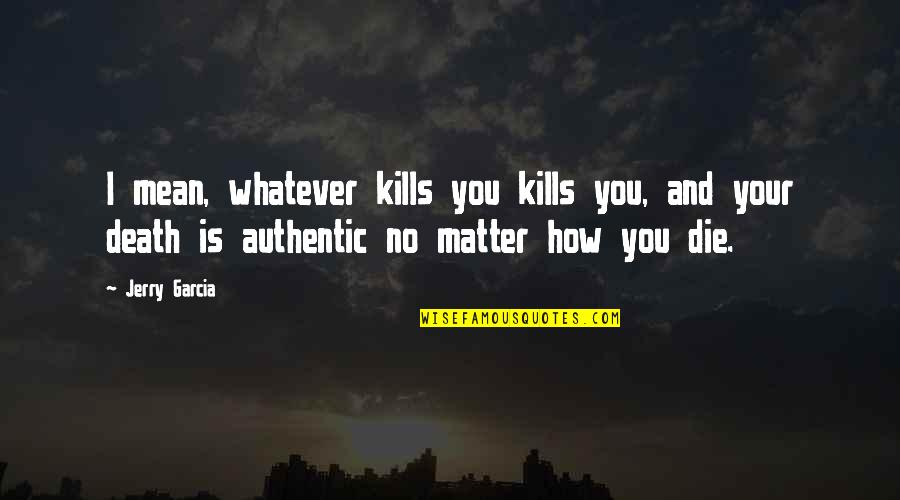 You Die Quotes By Jerry Garcia: I mean, whatever kills you kills you, and