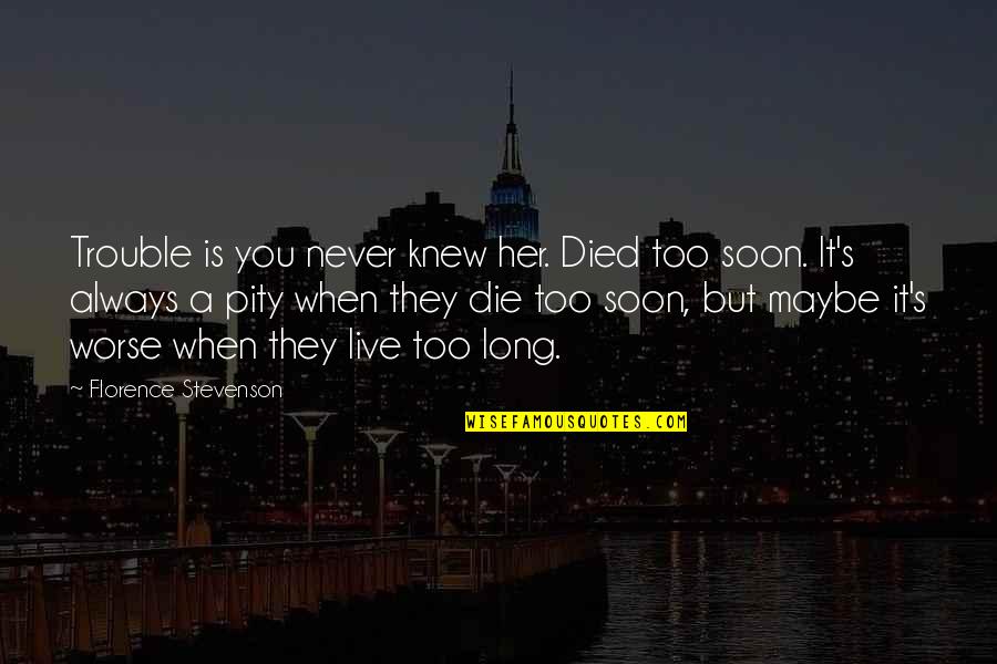 You Died Too Soon Quotes By Florence Stevenson: Trouble is you never knew her. Died too