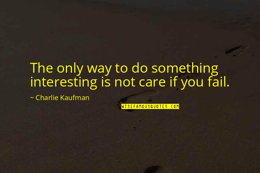 You Do Not Care Quotes By Charlie Kaufman: The only way to do something interesting is You Do Not Care Quotes By Charlie Kaufman: The only way to do something interesting is