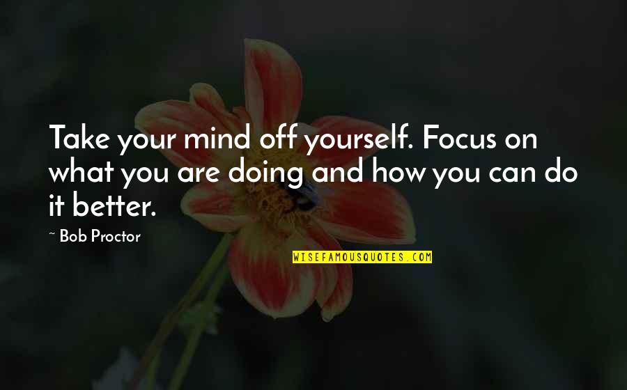 You Doing Better Quotes By Bob Proctor: Take your mind off yourself. Focus on what