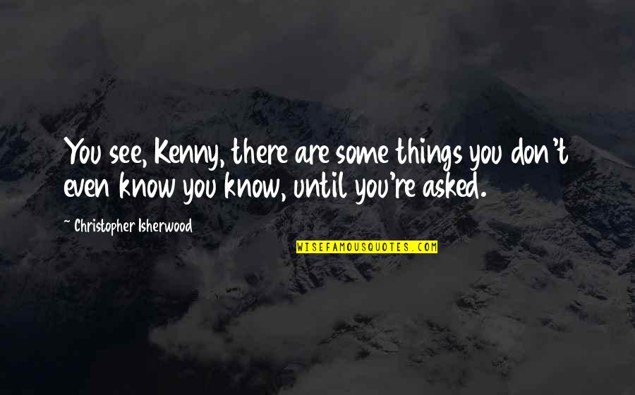 You Don Even Know Quotes By Christopher Isherwood: You see, Kenny, there are some things you