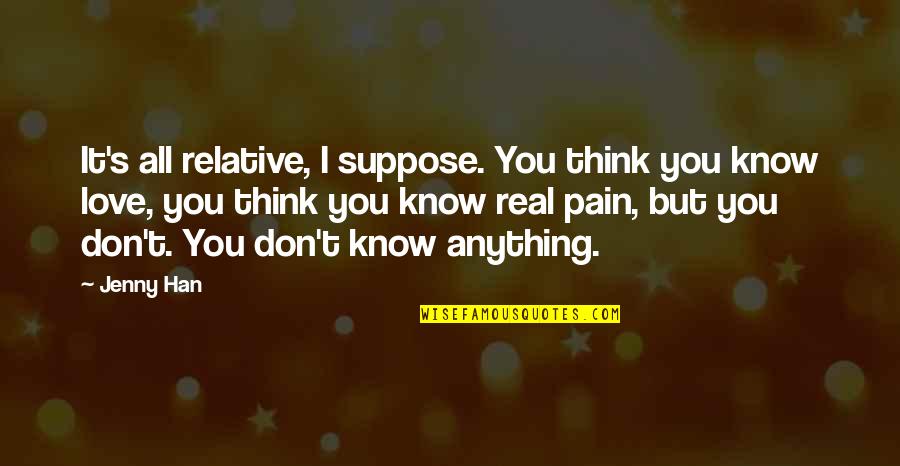 You Don Know But I Love You Quotes By Jenny Han: It's all relative, I suppose. You think you You Don Know But I Love You Quotes By Jenny Han: It's all relative, I suppose. You think you