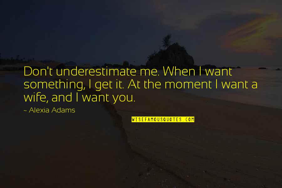 You Don Want Me Quotes By Alexia Adams: Don't underestimate me. When I want something, I You Don Want Me Quotes By Alexia Adams: Don't underestimate me. When I want something, I