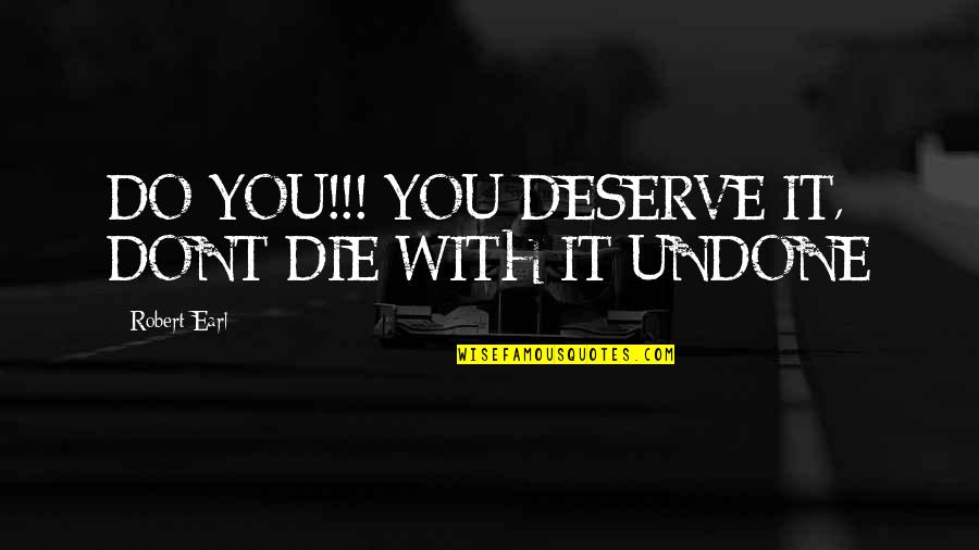 You Dont Deserve It Quotes By Robert Earl: DO YOU!!! YOU DESERVE IT, DONT DIE WITH