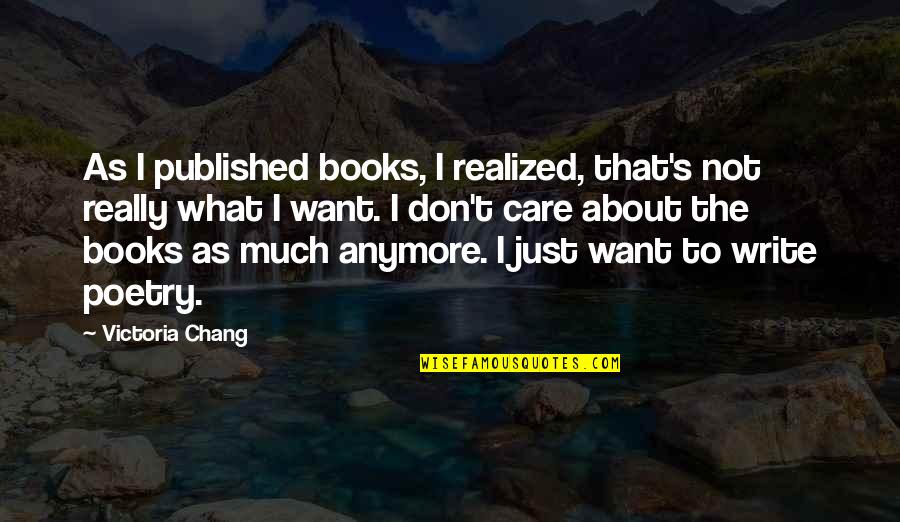 You Don't Even Care Anymore Quotes By Victoria Chang: As I published books, I realized, that's not You Don't Even Care Anymore Quotes By Victoria Chang: As I published books, I realized, that's not