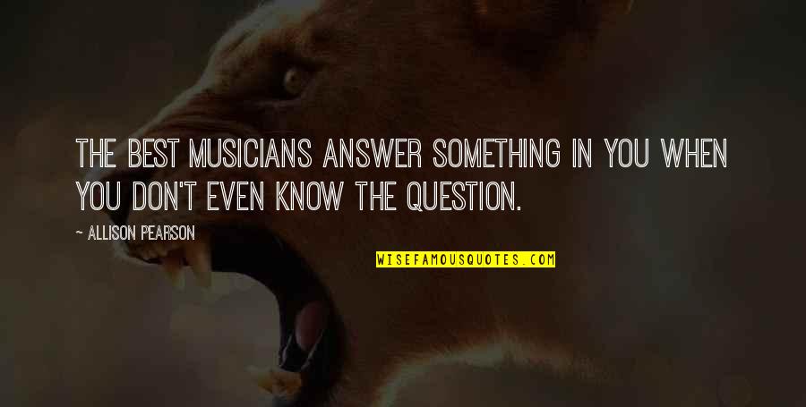 You Don't Even Know Quotes By Allison Pearson: The best musicians answer something in you when