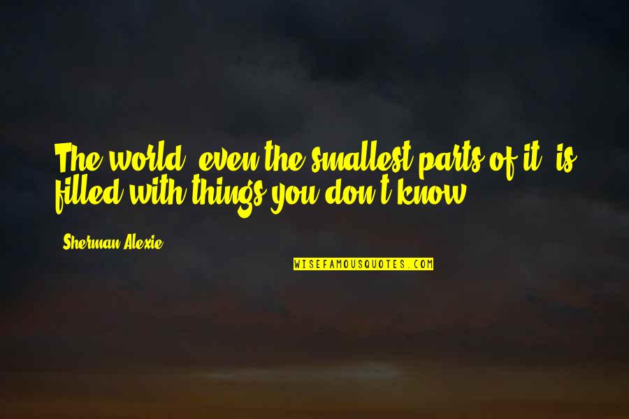 You Don't Even Know Quotes By Sherman Alexie: The world, even the smallest parts of it,