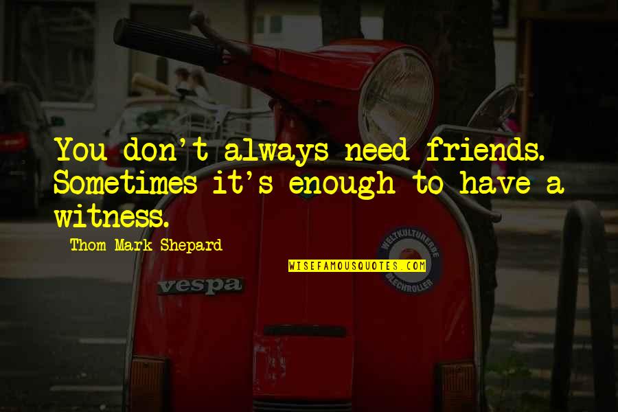 You Don't Have Friends Quotes By Thom Mark Shepard: You don't always need friends. Sometimes it's enough You Don't Have Friends Quotes By Thom Mark Shepard: You don't always need friends. Sometimes it's enough