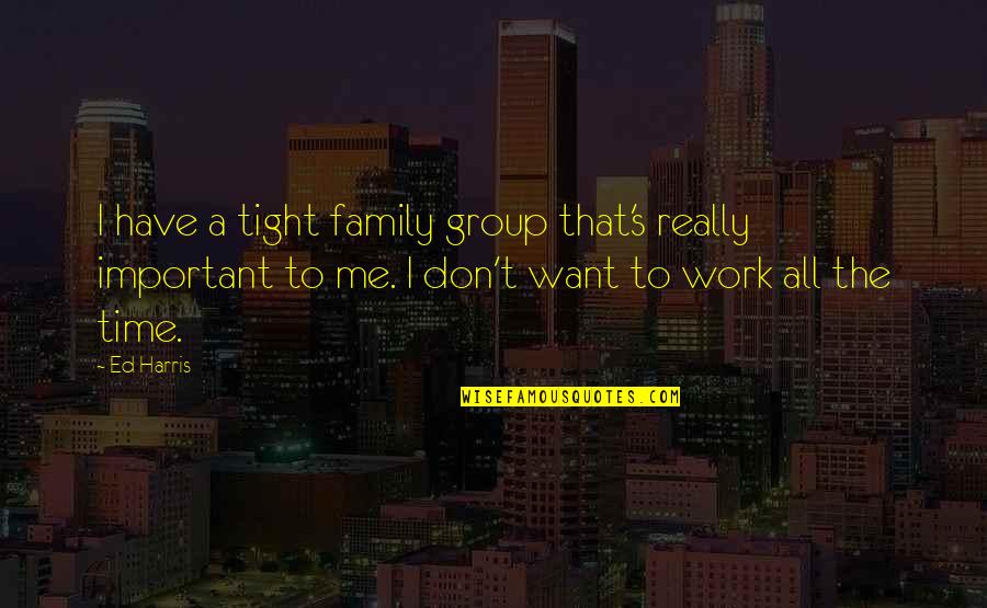 You Don't Have Time Me Quotes By Ed Harris: I have a tight family group that's really