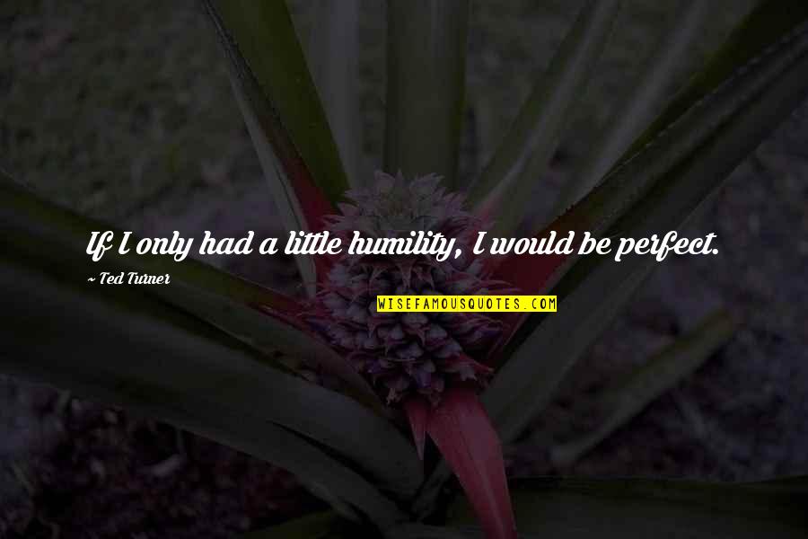 You Dont Have To Be Sorry Quotes By Ted Turner: If I only had a little humility, I