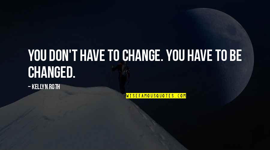 You Don't Have To Change Quotes By Kellyn Roth: You don't have to change. You have to