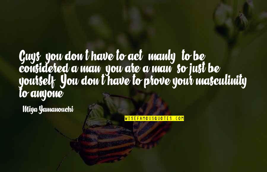 You Don't Have To Prove Yourself Quotes By Miya Yamanouchi: Guys, you don't have to act "manly" to