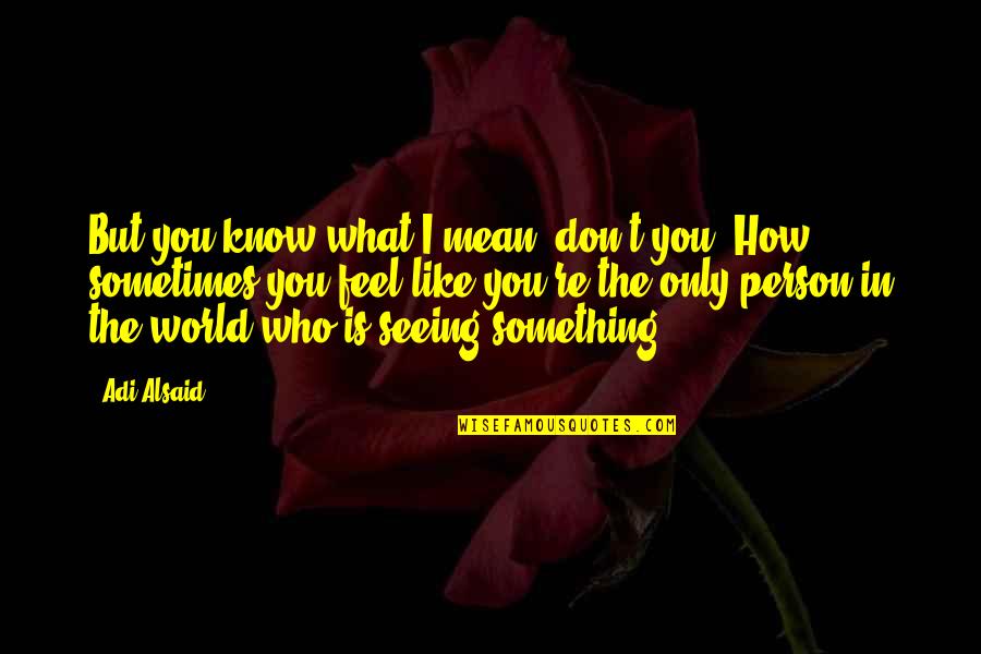 You Don't Know How I Feel Quotes By Adi Alsaid: But you know what I mean, don't you?