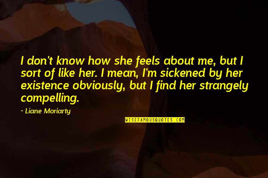 You Don't Know How It Feels Quotes By Liane Moriarty: I don't know how she feels about me,