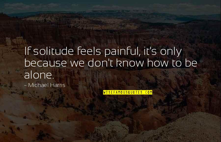 You Don't Know How It Feels Quotes By Michael Harris: If solitude feels painful, it's only because we