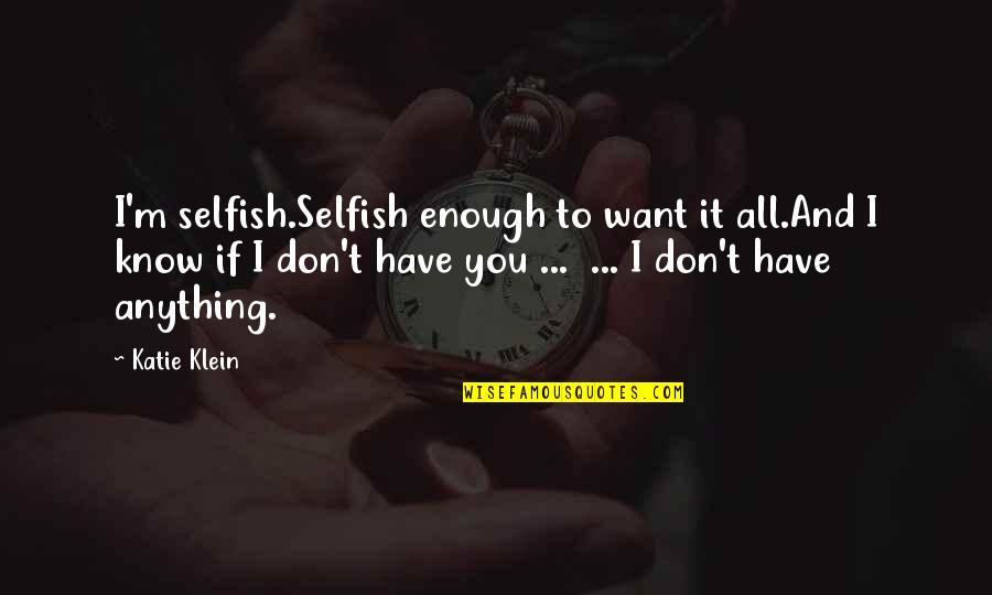 You Don't Know I Love You Quotes By Katie Klein: I'm selfish.Selfish enough to want it all.And I