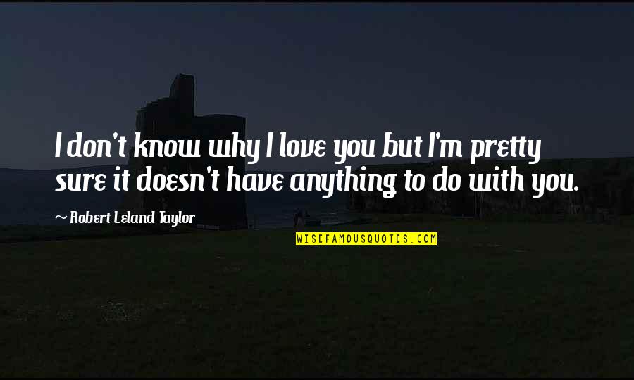 You Don't Know I Love You Quotes By Robert Leland Taylor: I don't know why I love you but