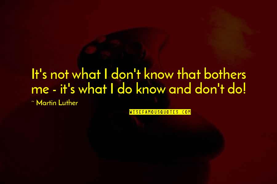 You Don't Know What You Do To Me Quotes By Martin Luther: It's not what I don't know that bothers