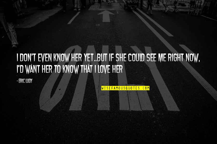 You Don't Love Me And I Know Now Quotes By Eric Ludy: I don't even know her yet..but if she You Don't Love Me And I Know Now Quotes By Eric Ludy: I don't even know her yet..but if she