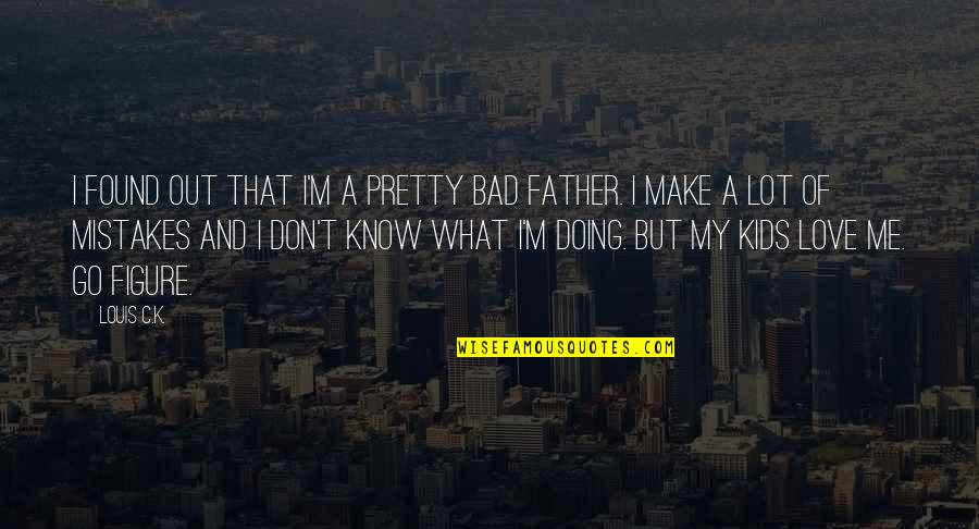 You Don't Love Me And I Know Now Quotes By Louis C.K.: I found out that I'm a pretty bad You Don't Love Me And I Know Now Quotes By Louis C.K.: I found out that I'm a pretty bad