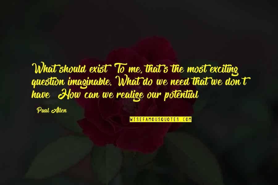 You Don't Realize What You Have Quotes By Paul Allen: What should exist? To me, that's the most You Don't Realize What You Have Quotes By Paul Allen: What should exist? To me, that's the most