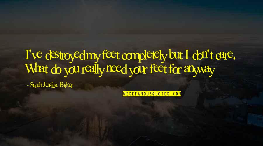 You Don't Really Care Quotes By Sarah Jessica Parker: I've destroyed my feet completely but I don't You Don't Really Care Quotes By Sarah Jessica Parker: I've destroyed my feet completely but I don't