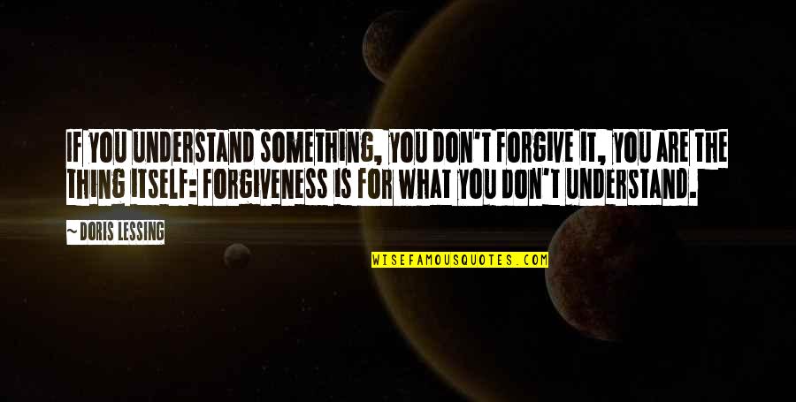 You Don't Understand Quotes By Doris Lessing: If you understand something, you don't forgive it,