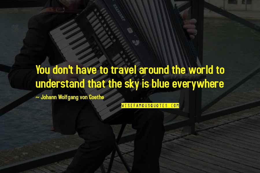 You Don't Understand Quotes By Johann Wolfgang Von Goethe: You don't have to travel around the world