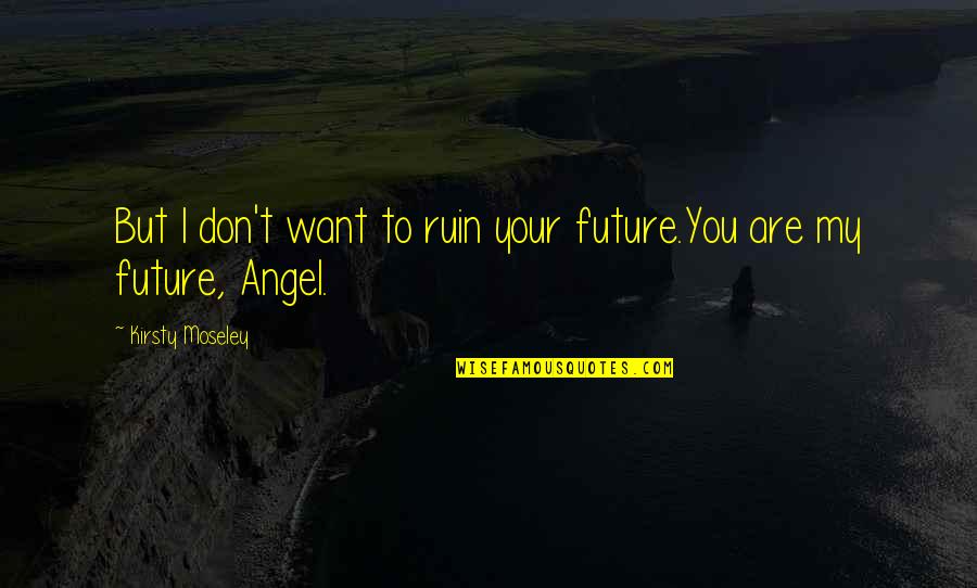 You Don't Want My Love Quotes By Kirsty Moseley: But I don't want to ruin your future.You You Don't Want My Love Quotes By Kirsty Moseley: But I don't want to ruin your future.You