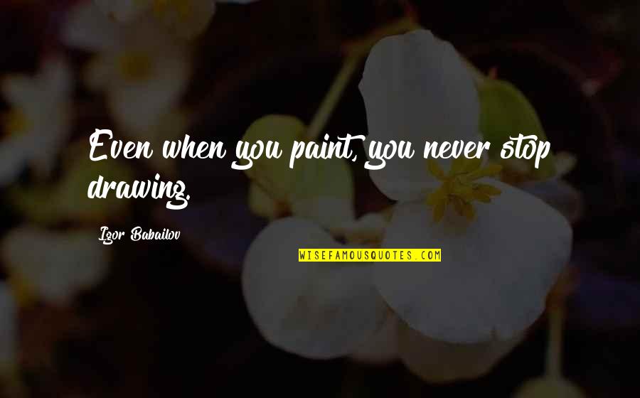 You Drawing Quotes By Igor Babailov: Even when you paint, you never stop drawing. You Drawing Quotes By Igor Babailov: Even when you paint, you never stop drawing.
